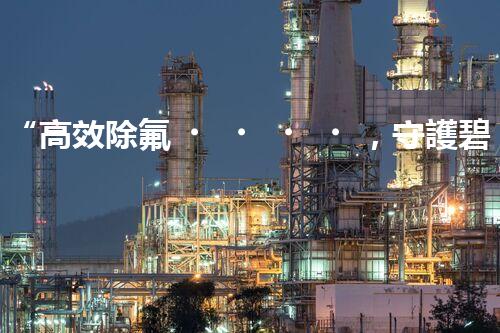 “高效除氟，守護碧水藍天——廢水中氟離子處理新篇章”